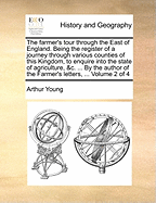 The Farmer's Tour Through the East of England: Being the Register of a Journey Through Various Counties of This Kingdom, to Enquire Into the State of Agriculture, &c. ... by the Author of the Farmer's Letters,