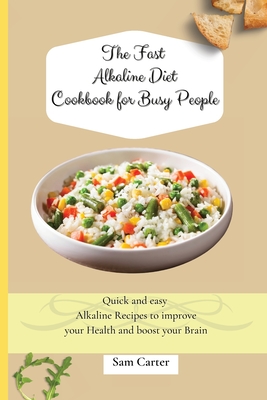 The Fast Alkaline Diet Cookbook for Busy People: Quick and easy Alkaline Recipes to improve your Health and boost your Brain - Carter, Sam