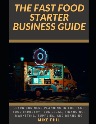 The Fast Food Starter Business Guide: Learn the Business Planning Involved as a Chef or Entrepreneur Including Legal, Financing, Marketing, Supplies, Branding - Phil, Mike