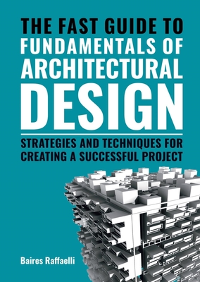 The Fast Guide to Fundamentals of Architectural Design: Strategies and Techniques for creating a successful project - Raffaelli, Baires