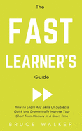 The Fast Learner's Guide - How to Learn Any Skills or Subjects Quick and Dramatically Improve Your Short-Term Memory in a Short Time