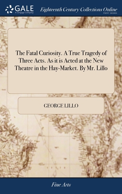 The Fatal Curiosity. A True Tragedy of Three Acts. As it is Acted at the New Theatre in the Hay-Market. By Mr. Lillo - Lillo, George