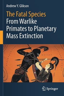 The Fatal Species: From Warlike Primates to Planetary Mass Extinction - Glikson, Andrew Y.