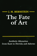 The Fate of Art: Aesthetic Alienation from Kant to Derrida and Adorno - Bernstein, J M