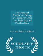 The Fate of Empires; Being an Inquiry Into the Stability of Civilisation - Scholar's Choice Edition