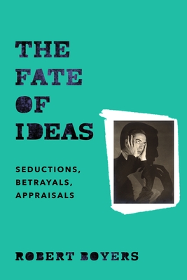 The Fate of Ideas: Seductions, Betrayals, Appraisals - Boyers, Robert