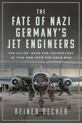 The Fate of Nazi Germany's Jet Engineers: The Allies' Race for Technology in 1945 and into the Cold War - Decher, Reiner