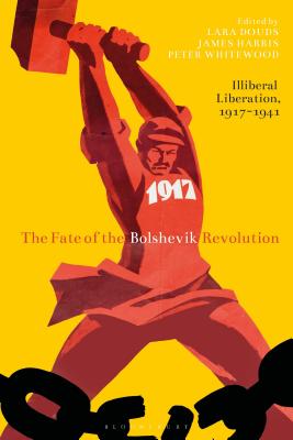 The Fate of the Bolshevik Revolution: Illiberal Liberation, 1917-41 - Douds, Lara (Editor), and Harris, James (Editor), and Whitewood, Peter (Editor)