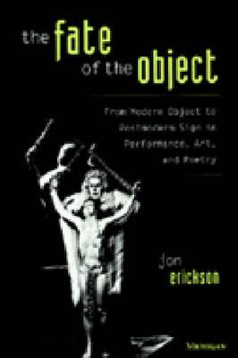 The Fate of the Object: From Modern Object to Postmodern Sign in Performance, Art, and Poetry - Erickson, Jon, PH.D.