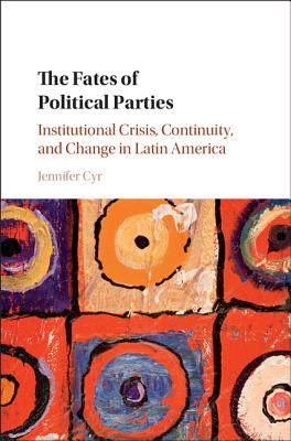 The Fates of Political Parties: Institutional Crisis, Continuity, and Change in Latin America - Cyr, Jennifer