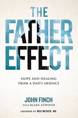 The Father Effect: Hope and Healing from a Dad's Absence - Finch, John, and Atwood, Blake, and Meeker, Meg, Dr. (Foreword by)