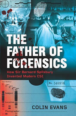 The Father of Forensics: How Sir Bernard Spilsbury Invented Modern CSI - Evans, Colin