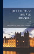 The Father of the Red Triangle; The Life of Sir George Williams, Founder of the Y.M.C.a