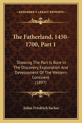 The Fatherland, 1450-1700, Part 1: Showing the Part Is Bore in the Discovery, Exploration and Development of the Western Continent (1897) - Sachse, Julius Friedrich