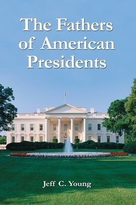 The Fathers of American Presidents: From Augustine Washington to William Blythe and Roger Clinton - Young, Jeff C