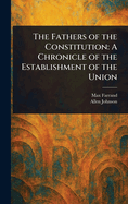 The Fathers of the Constitution: A Chronicle of the Establishment of the Union