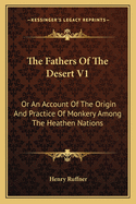 The Fathers Of The Desert V1: Or An Account Of The Origin And Practice Of Monkery Among The Heathen Nations