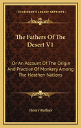 The Fathers of the Desert V1: Or an Account of the Origin and Practice of Monkery Among the Heathen Nations