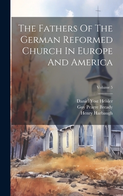 The Fathers Of The German Reformed Church In Europe And America; Volume 5 - Harbaugh, Henry, and Daniel Yost Heisler (Creator), and William Miller Deatrick (Creator)