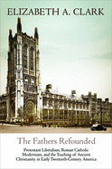 The Fathers Refounded: Protestant Liberalism, Roman Catholic Modernism, and the Teaching of Ancient Christianity in Early Twentieth-Century America