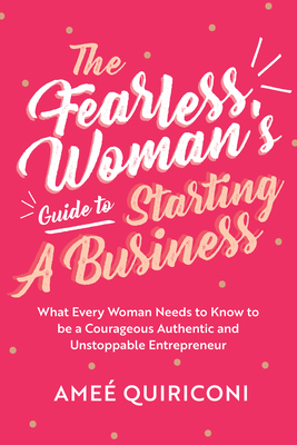 The Fearless Woman's Guide to Starting a Business: What Every Woman Needs to Know to Be a Courageous, Authentic and Unstoppable Entrepreneur (a Woman Owned Business Startup Step-By-Step Guidebook) - Quiriconi, Ame