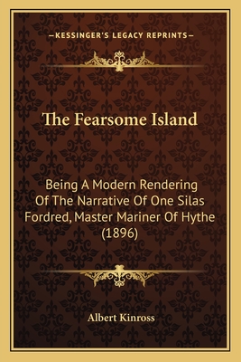 The Fearsome Island: Being A Modern Rendering Of The Narrative Of One Silas Fordred, Master Mariner Of Hythe (1896) - Kinross, Albert