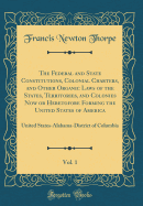 The Federal and State Constitutions, Colonial Charters, and Other Organic Laws of the States, Territories, and Colonies Now or Heretofore Forming the United States of America, Vol. 1: United States-Alabama-District of Columbia (Classic Reprint)