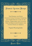 The Federal and State Constitutions, Colonial Charters, and Other Organic Laws of the States, Territories, and Colonies Now or Heretofore Forming the United States of America, Vol. 7: Virginia Wyoming Index (Classic Reprint)