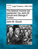 The Federal Income Tax Explained / By John M. Gould and George F. Tucker. - Gould, John M