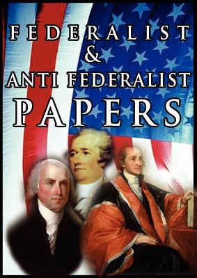 The Federalist & Anti Federalist Papers - Hamilton, Alexander, and Madison, James, and Jay, John