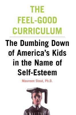 The Feel-Good Curriculum: The Dumbing-Down of America's Kids in the Name of Self-Esteem - Stout, Maureen, Ph.D.