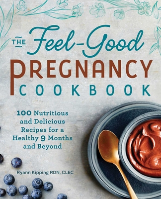 The Feel-Good Pregnancy Cookbook: 100 Nutritious and Delicious Recipes for a Healthy 9 Months and Beyond - Kipping, Ryann