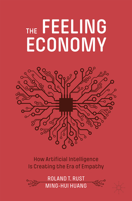 The Feeling Economy: How Artificial Intelligence Is Creating the Era of Empathy - Rust, Roland T, and Huang, Ming-Hui