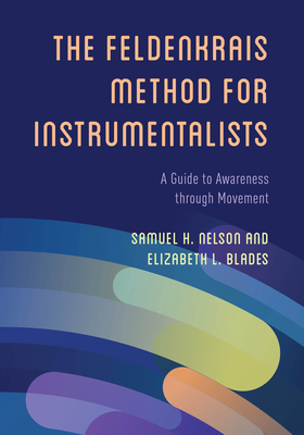 The Feldenkrais Method for Instrumentalists: A Guide to Awareness through Movement - Nelson, Samuel H, and Blades, Elizabeth L