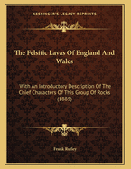 The Felsitic Lavas of England and Wales: With an Introductory Description of the Chief Characters of This Group of Rocks