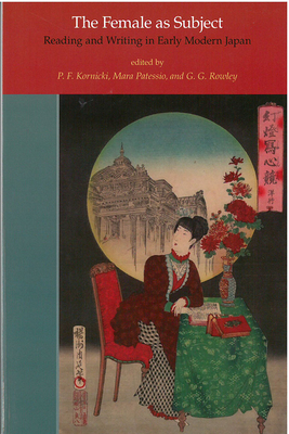 The Female as Subject: Reading and Writing in Early Modern Japan Volume 70 - Kornicki, P F (Editor), and Patessio, Mara (Editor), and Rowley, Gaye (Editor)