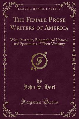 The Female Prose Writers of America: With Portraits, Biographical Notices, and Specimens of Their Writings (Classic Reprint) - Hart, John S