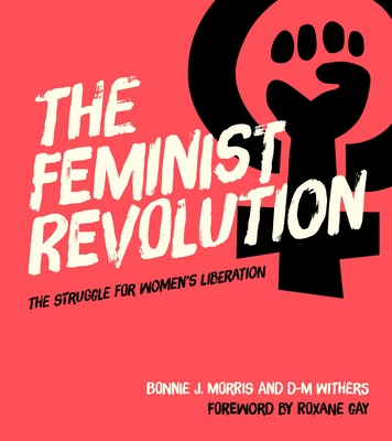 The Feminist Revolution: The Struggle for Women's Liberation - Morris, Bonnie J, and Withers, D-M, and Gay, Roxane (Foreword by)