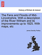 The Fens and Floods of Mid-Lincolnshire. with a Description of the River Witham and Its Improvements Up to 1825. with Maps, Etc - Padley, James Sandby