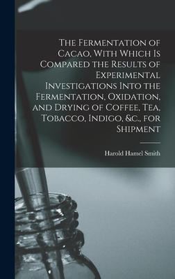 The Fermentation of Cacao, With Which is Compared the Results of Experimental Investigations Into the Fermentation, Oxidation, and Drying of Coffee, tea, Tobacco, Indigo, &c., for Shipment - Smith, Harold Hamel