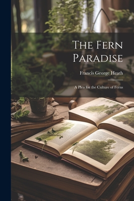 The Fern Paradise: A Plea for the Culture of Ferns - Heath, Francis George 1843-1913