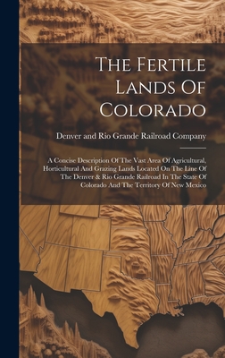 The Fertile Lands Of Colorado: A Concise Description Of The Vast Area Of Agricultural, Horticultural And Grazing Lands Located On The Line Of The Denver & Rio Grande Railroad In The State Of Colorado And The Territory Of New Mexico - Denver and Rio Grande Railroad Company (Creator)