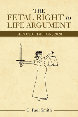 The Fetal Right to Life Argument: Second Edition, 2020 - C Paul Smith