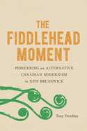 The Fiddlehead Moment: Pioneering an Alternative Canadian Modernism in New Brunswick