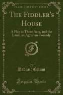 The Fiddler's House: A Play in Three Acts, and the Land, an Agrarian Comedy (Classic Reprint)