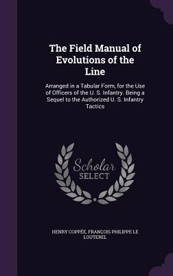The Field Manual of Evolutions of the Line: Arranged in a Tabular Form, for the Use of Officers of the U. S. Infantry. Being a Sequel to the Authorized U. S. Infantry Tactics - Coppe, Henry, and Le Louterel, Franois Philippe