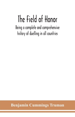 The field of honor: being a complete and comprehensive history of duelling in all countries; including the judicial duel of Europe, the private duel of the civilized world, and specific descriptions of all the noted hostile meetings in Europe and America - Cummings Truman, Benjamin