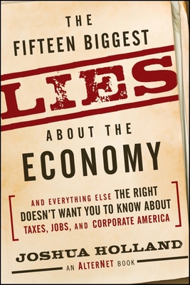 The Fifteen Biggest Lies about the Economy: And Everything Else the Right Doesn't Want You to Know about Taxes, Jobs, and Corporate America - Holland, Joshua