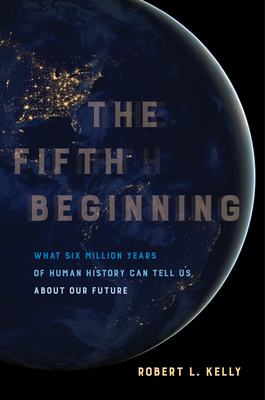 The Fifth Beginning: What Six Million Years of Human History Can Tell Us about Our Future - Kelly, Robert L, Dr.