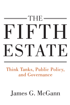 The Fifth Estate: Think Tanks, Public Policy, and Governance - McGann, James G